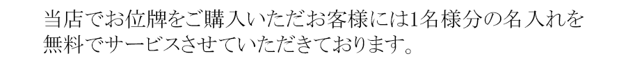 当店でお位牌をご購入いただお客様には1名様分の名入れを無料でサービスさせていただきております。